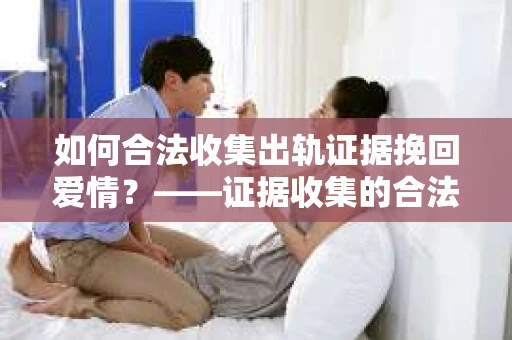 如何合法收集出轨证据挽回爱情？——证据收集的合法性与有效性解析