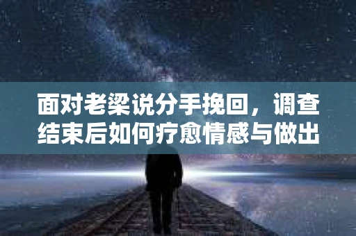 面对老梁说分手挽回，调查结束后如何疗愈情感与做出人生决策？