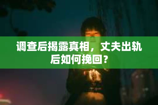 调查后揭露真相，丈夫出轨后如何挽回？
