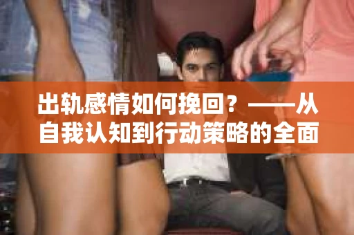 出轨感情如何挽回？——从自我认知到行动策略的全面解析