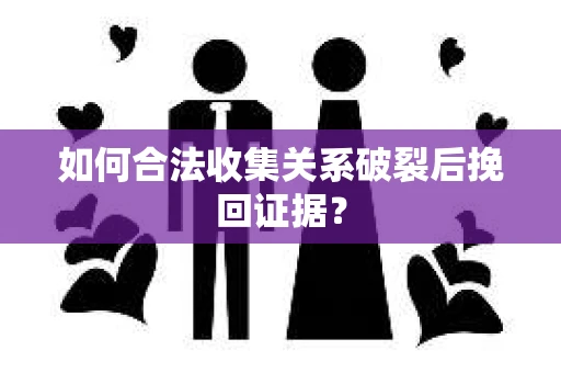 如何合法收集关系破裂后挽回证据？