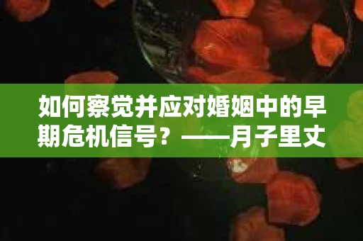 如何察觉并应对婚姻中的早期危机信号?——月子里丈夫出轨后的挽回策略 如何察觉并应对婚姻中的早期危机信号?——月子里丈夫出轨后的挽回策略