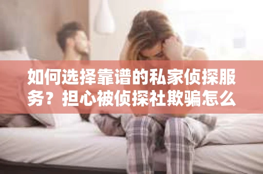 如何选择靠谱的私家侦探服务？担心被侦探社欺骗怎么办？