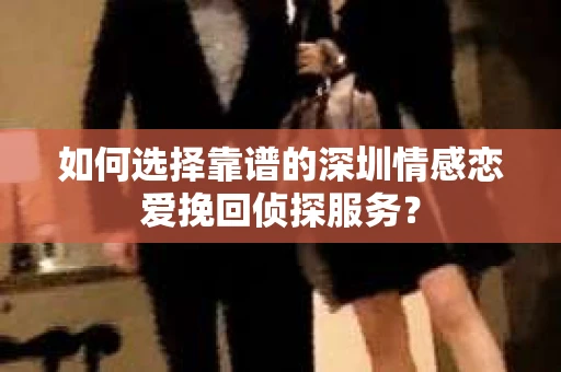 如何选择靠谱的深圳情感恋爱挽回侦探服务？