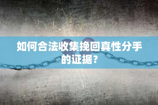 如何合法收集挽回真性分手的证据？