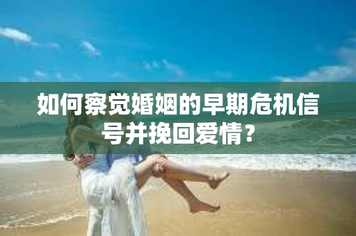 如何察觉婚姻的早期危机信号并挽回爱情？