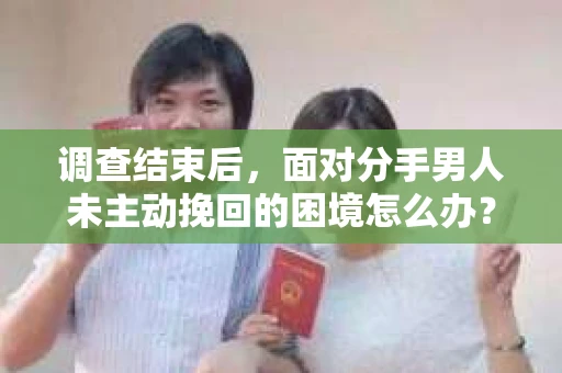 调查结束后，面对分手男人未主动挽回的困境怎么办？