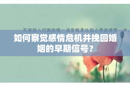 如何察觉感情危机并挽回婚姻的早期信号? 如何察觉感情危机并挽回婚姻的早期信号?