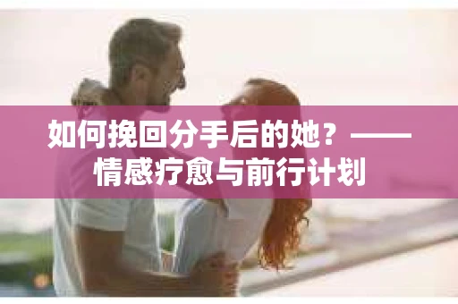 如何挽回分手后的她？——情感疗愈与前行计划