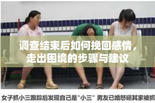 调查结束后如何挽回感情，走出困境的步骤与建议