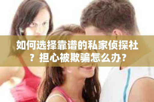 如何选择靠谱的私家侦探社？担心被欺骗怎么办？