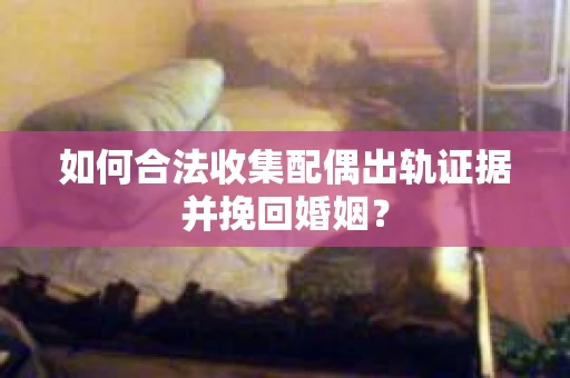 如何合法收集配偶出轨证据并挽回婚姻？