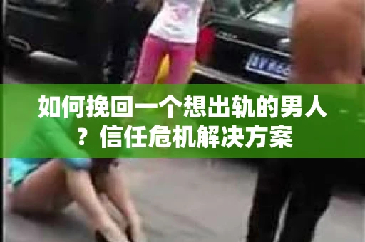 如何挽回一个想出轨的男人？信任危机解决方案