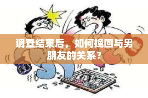 调查结束后，如何挽回与男朋友的关系？