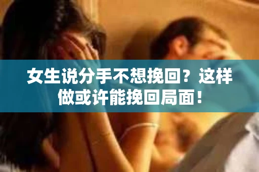 女生说分手不想挽回？这样做或许能挽回局面！