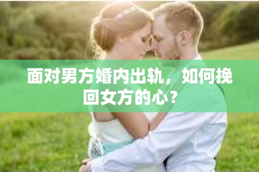 面对男方婚内出轨,如何挽回女方的心? 面对男方婚内出轨,如何挽回女方的心?
