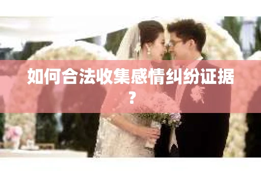 如何合法收集感情纠纷证据？
