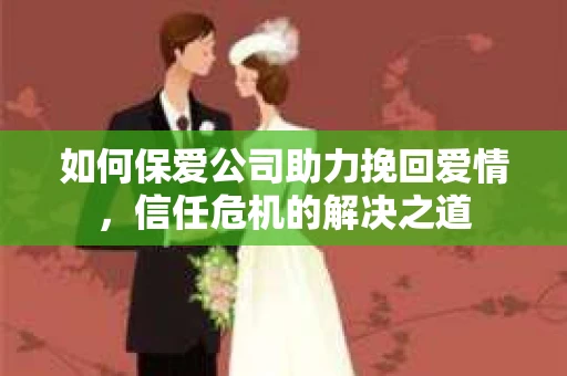 如何保爱公司助力挽回爱情，信任危机的解决之道