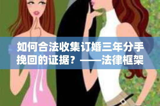 如何合法收集订婚三年分手挽回的证据？——法律框架下的有效证据收集方案