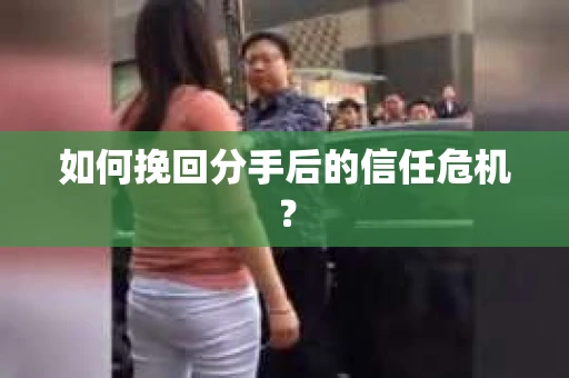 如何挽回分手后的信任危机？