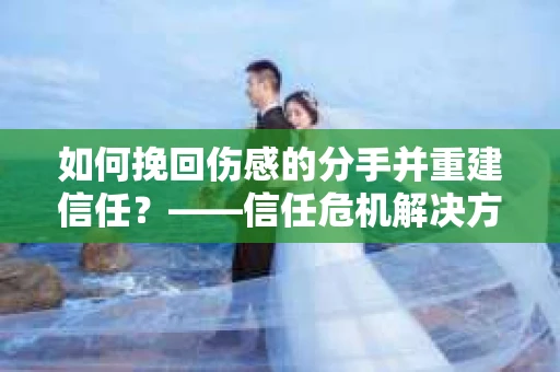 如何挽回伤感的分手并重建信任？——信任危机解决方案