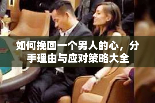 如何挽回一个男人的心，分手理由与应对策略大全