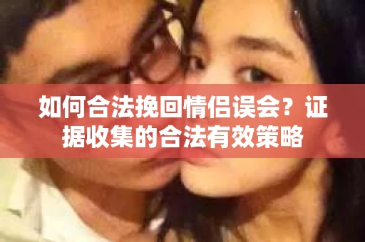 如何合法挽回情侣误会?证据收集的合法有效策略 如何合法挽回情侣误会?证据收集的合法有效策略