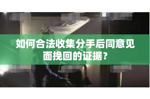 如何合法收集分手后同意见面挽回的证据？