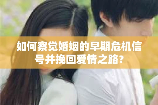 如何察觉婚姻的早期危机信号并挽回爱情之路？