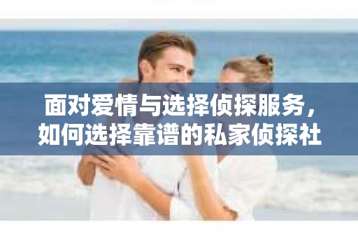 面对爱情与选择侦探服务，如何选择靠谱的私家侦探社？