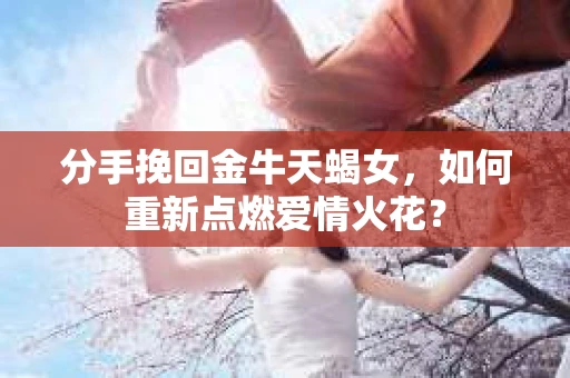 分手挽回金牛天蝎女，如何重新点燃爱情火花？