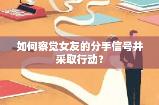 如何察觉女友的分手信号并采取行动？