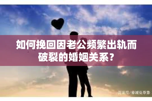 如何挽回因老公频繁出轨而破裂的婚姻关系? 如何挽回因老公频繁出轨而破裂的婚姻关系?