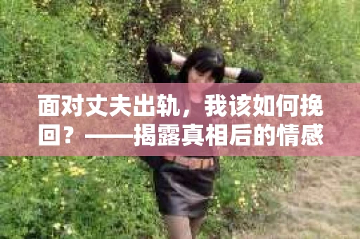 面对丈夫出轨，我该如何挽回？——揭露真相后的情感疗愈与人生决策