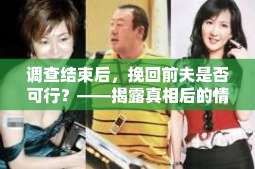 调查结束后，挽回前夫是否可行？——揭露真相后的情感疗愈与人生决策