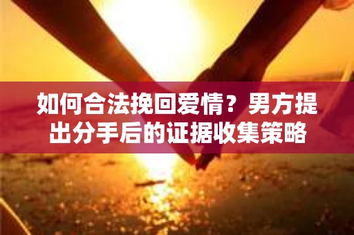 如何合法挽回爱情？男方提出分手后的证据收集策略