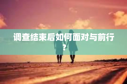 调查结束后如何面对与前行？