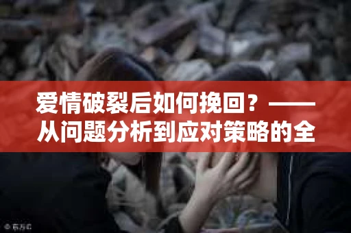 爱情破裂后如何挽回？——从问题分析到应对策略的全面指南