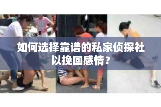 如何选择靠谱的私家侦探社以挽回感情？