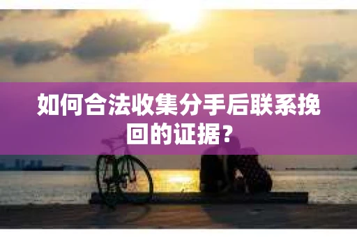 如何合法收集分手后联系挽回的证据? 如何合法收集分手后联系挽回的证据?
