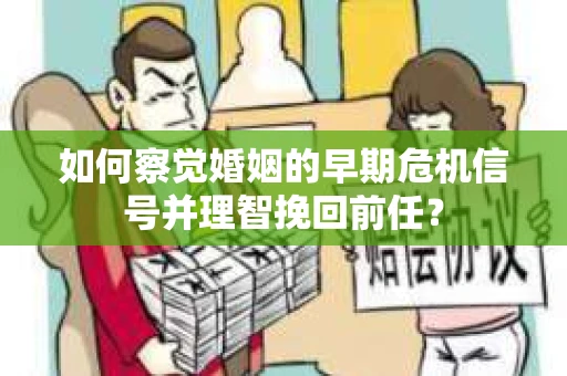 如何察觉婚姻的早期危机信号并理智挽回前任？