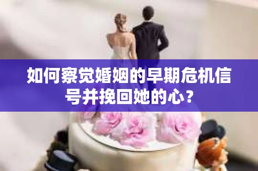 如何察觉婚姻的早期危机信号并挽回她的心？