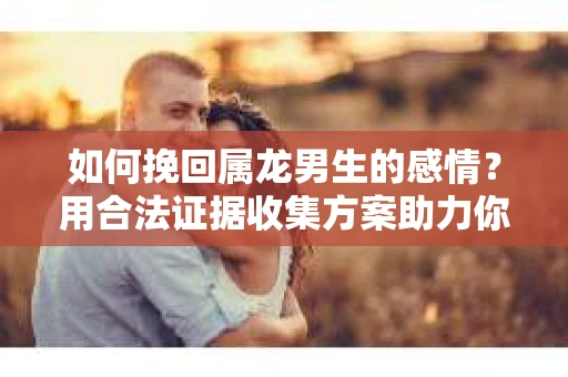 如何挽回属龙男生的感情？用合法证据收集方案助力你的努力？