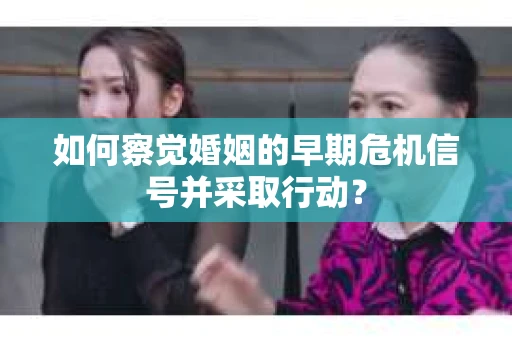 如何察觉婚姻的早期危机信号并采取行动? 如何察觉婚姻的早期危机信号并采取行动?