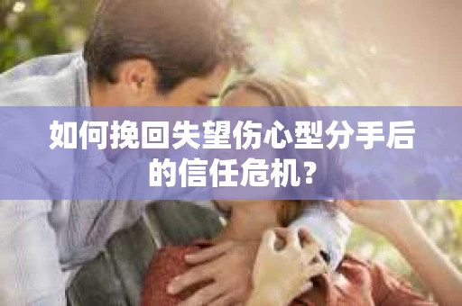 如何挽回失望伤心型分手后的信任危机？