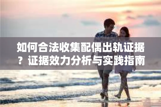 如何合法收集配偶出轨证据？证据效力分析与实践指南