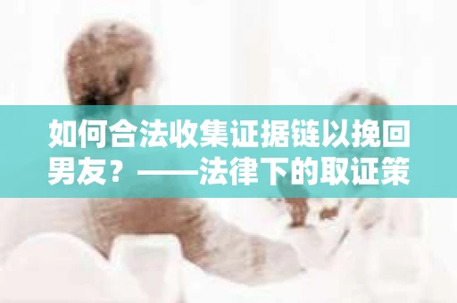 如何合法收集证据链以挽回男友？——法律下的取证策略与实践