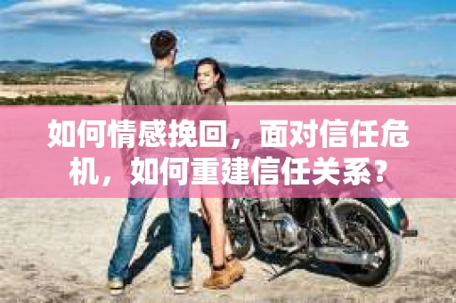 如何情感挽回，面对信任危机，如何重建信任关系？