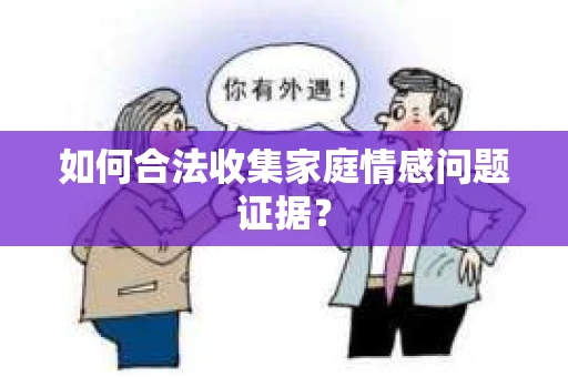 如何合法收集家庭情感问题证据？