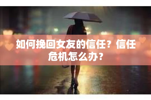 如何挽回女友的信任？信任危机怎么办？